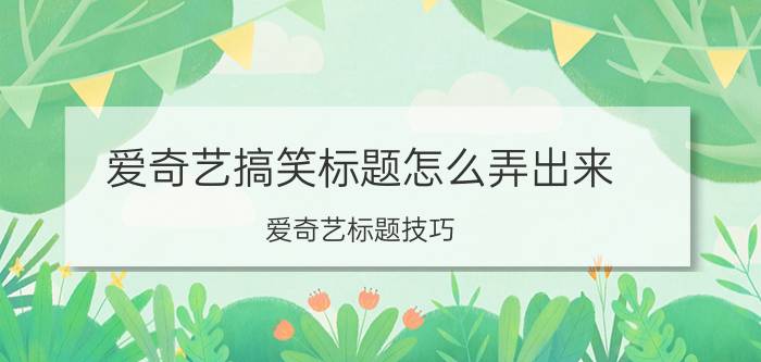 爱奇艺搞笑标题怎么弄出来 爱奇艺标题技巧？